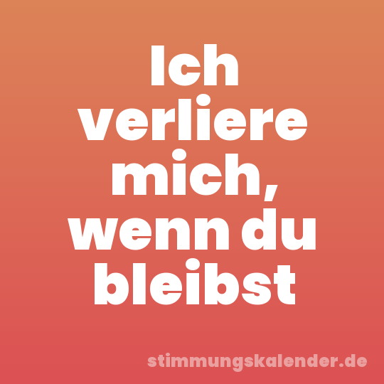 Ich verliere mich, wenn du bleibst