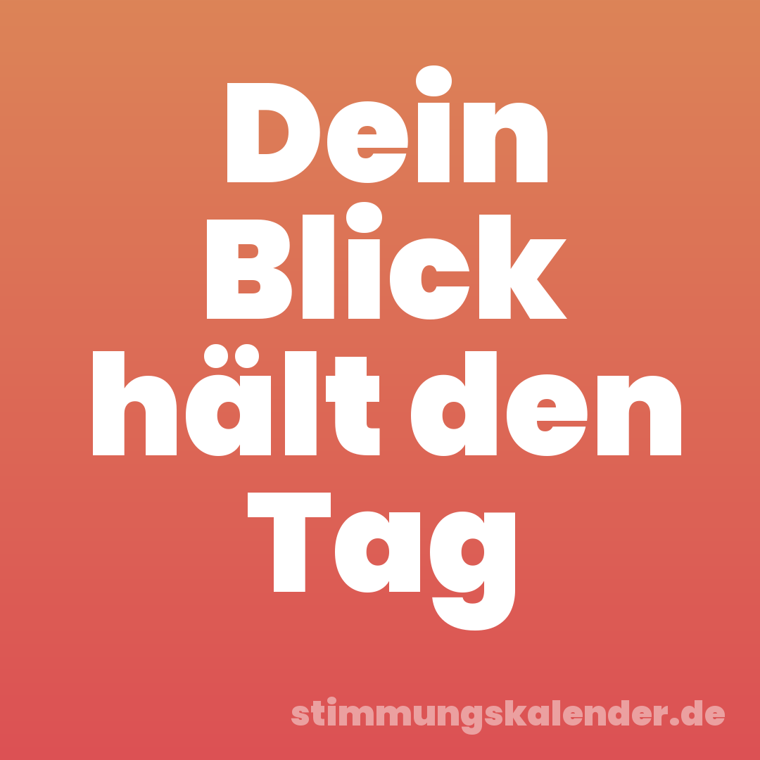 Dein Blick hält den Tag