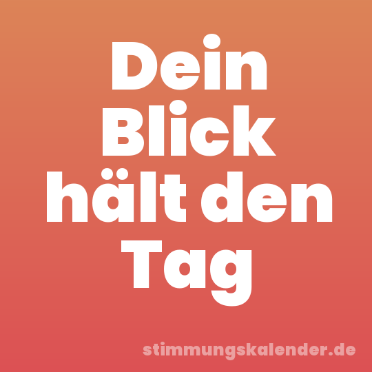 Dein Blick hält den Tag