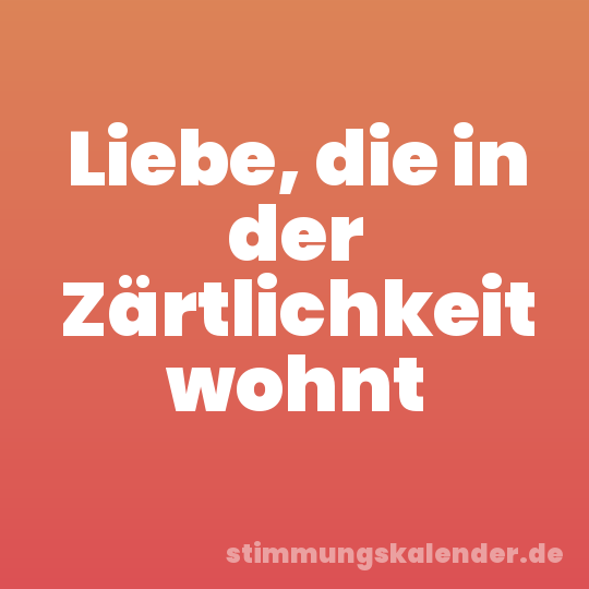 Liebe, die in der Zärtlichkeit wohnt