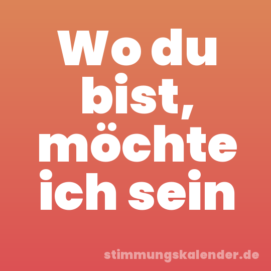 Wo du bist, möchte ich sein