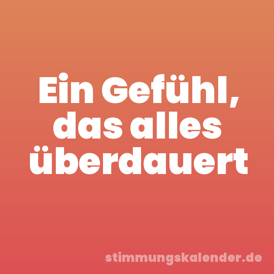Ein Gefühl, das alles überdauert