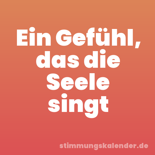 Ein Gefühl, das die Seele singt