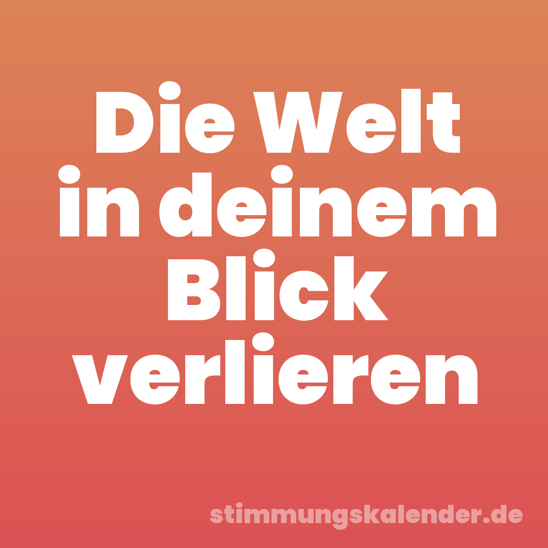 Die Welt in deinem Blick verlieren