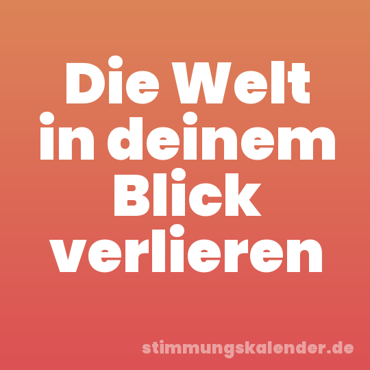 Die Welt in deinem Blick verlieren