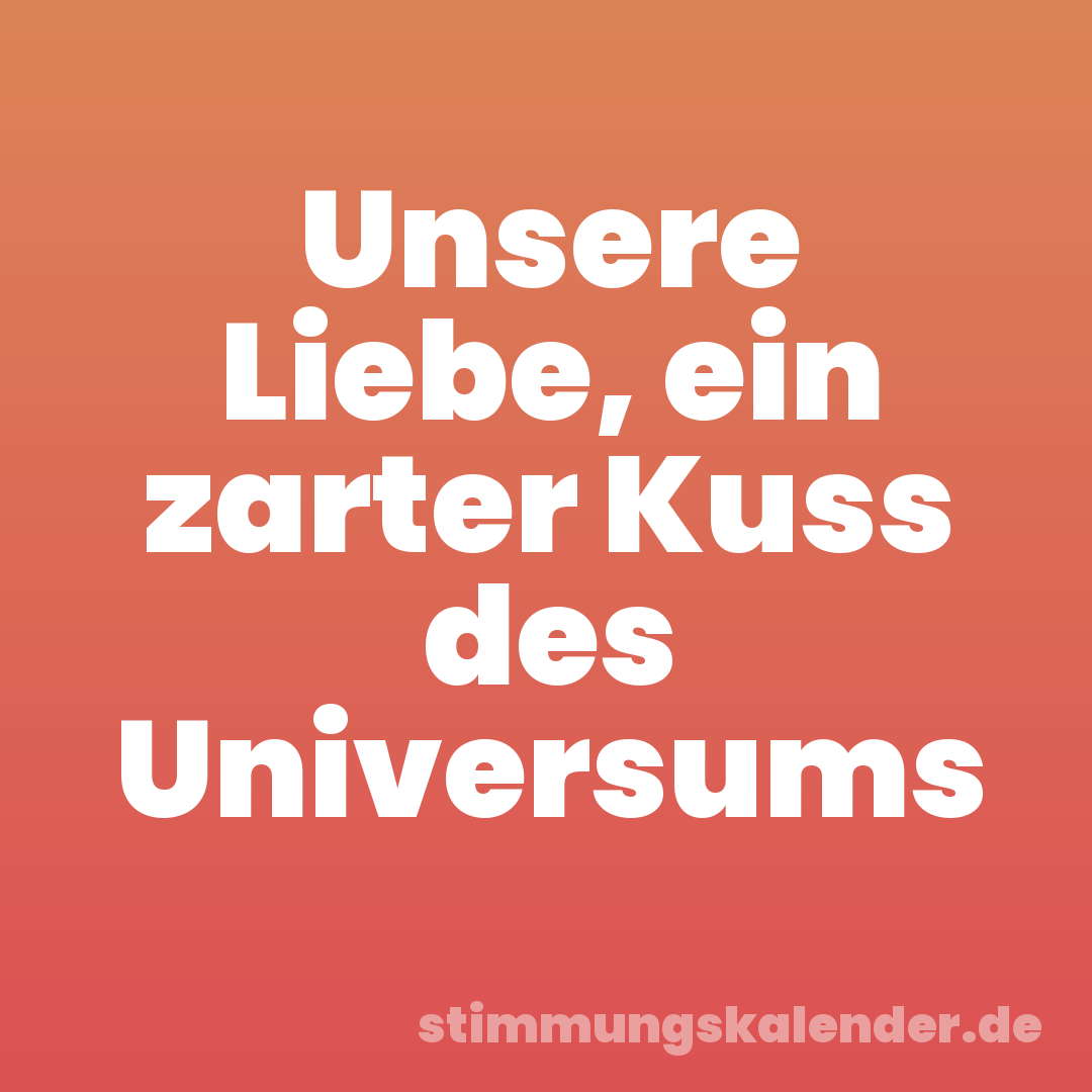 Unsere Liebe, ein zarter Kuss des Universums