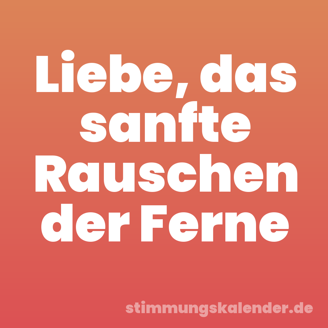 Liebe, das sanfte Rauschen der Ferne