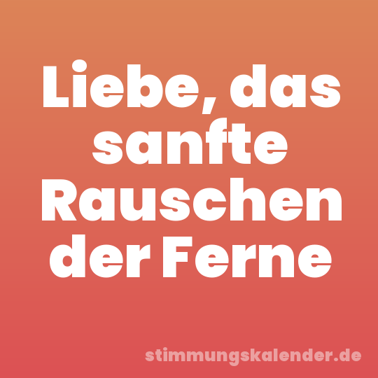 Liebe, das sanfte Rauschen der Ferne