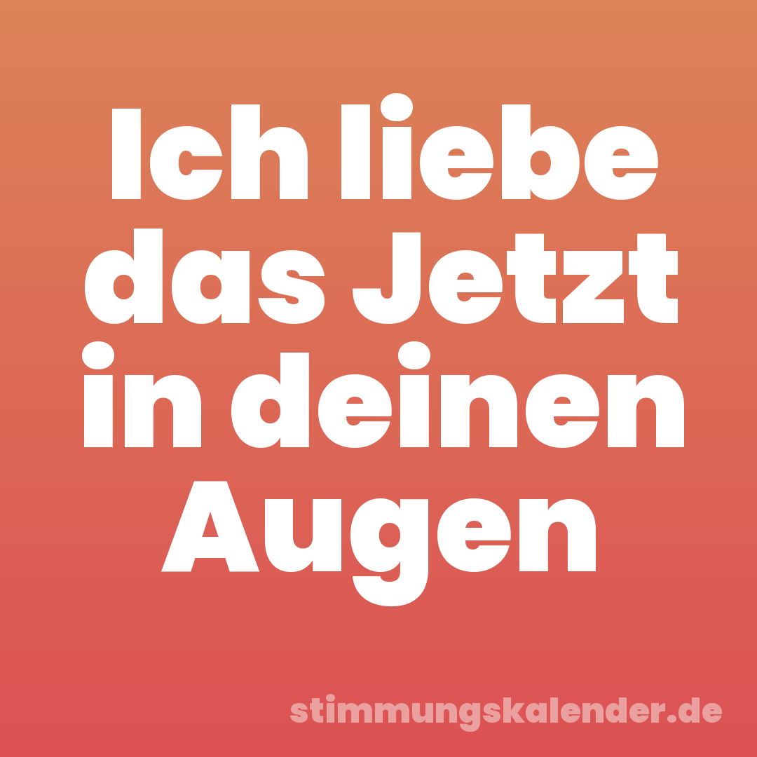Ich liebe das Jetzt in deinen Augen