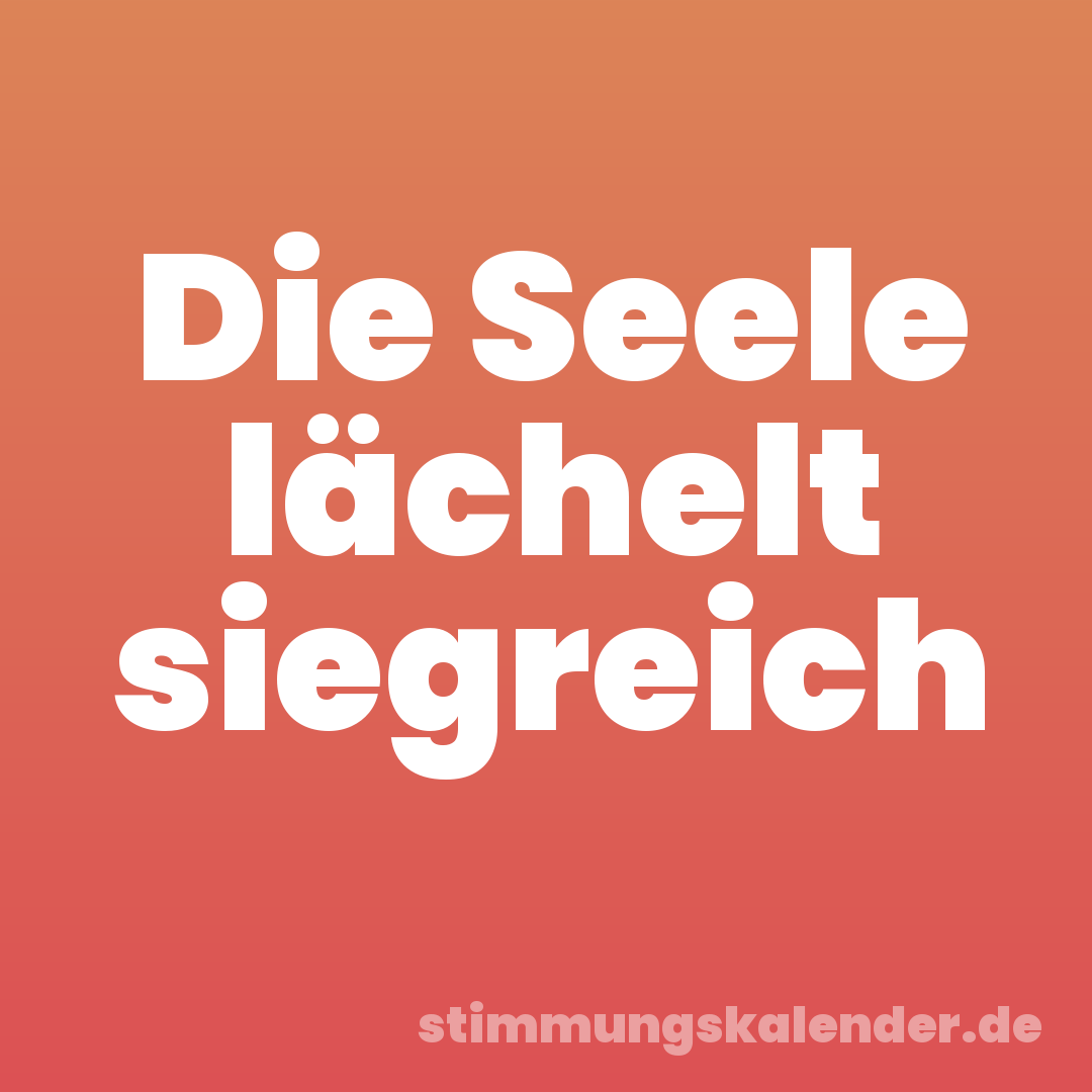 Die Seele lächelt siegreich