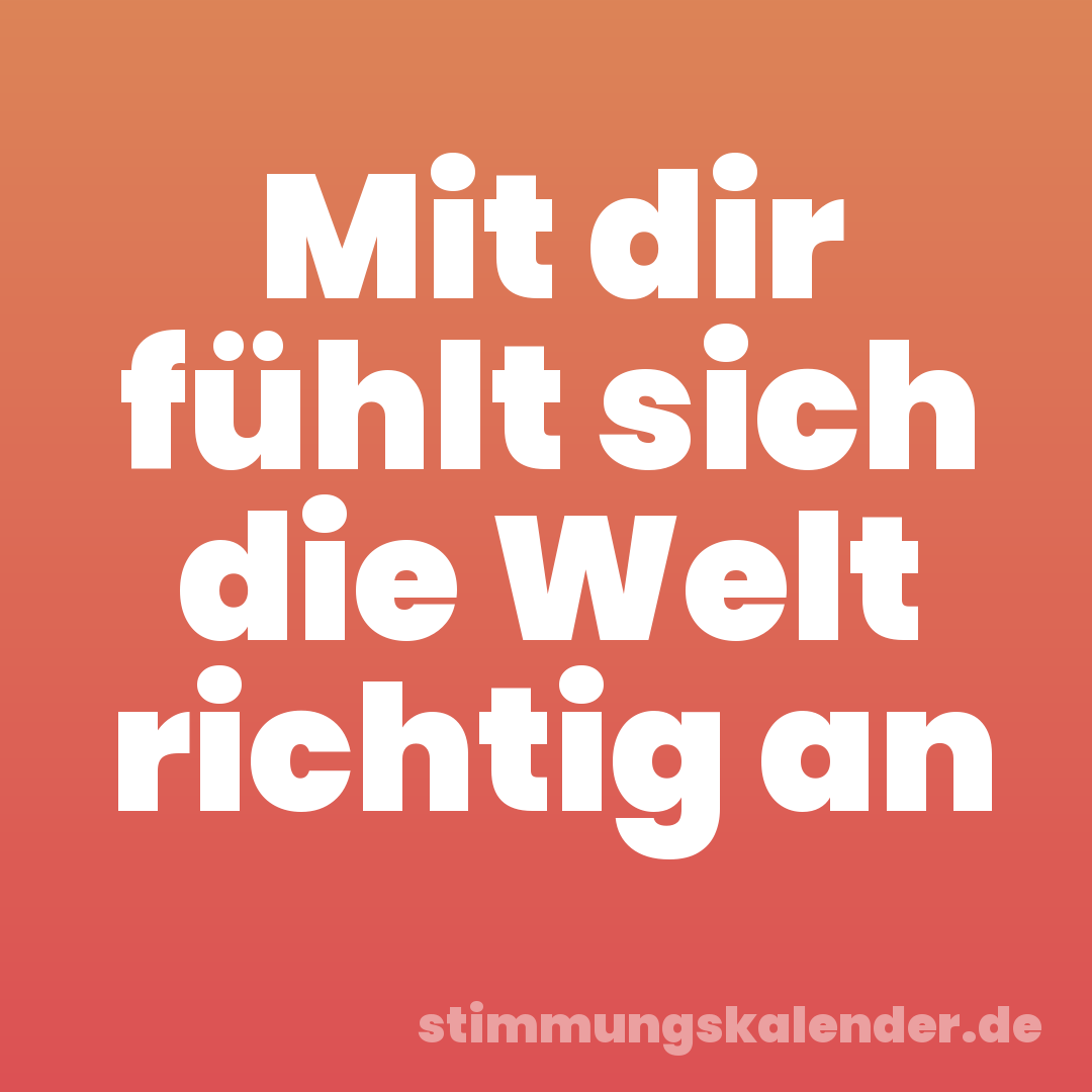 Mit dir fühlt sich die Welt richtig an