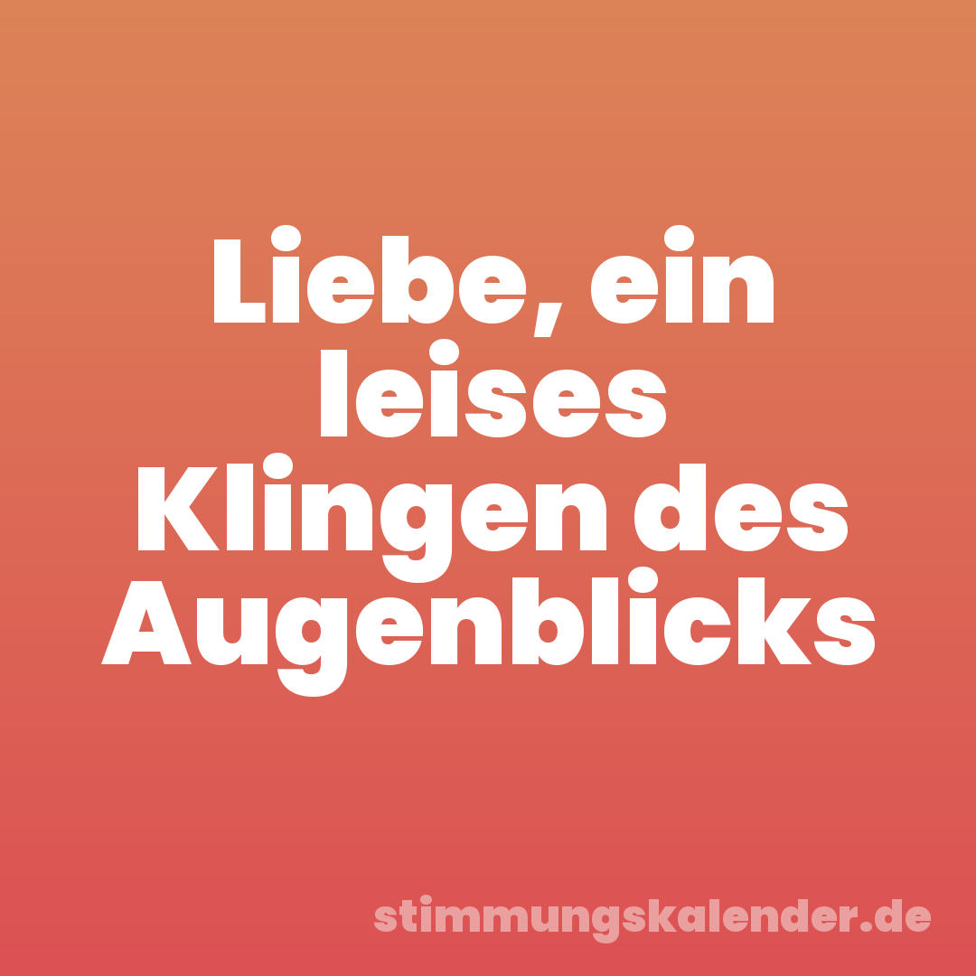 Liebe, ein leises Klingen des Augenblicks