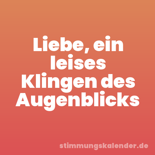 Liebe, ein leises Klingen des Augenblicks