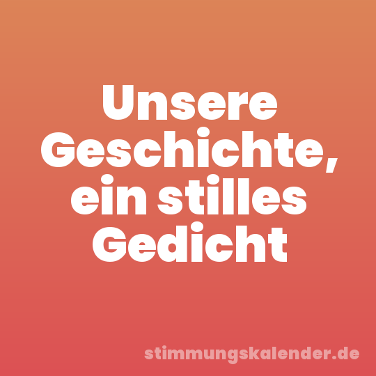 Unsere Geschichte, ein stilles Gedicht