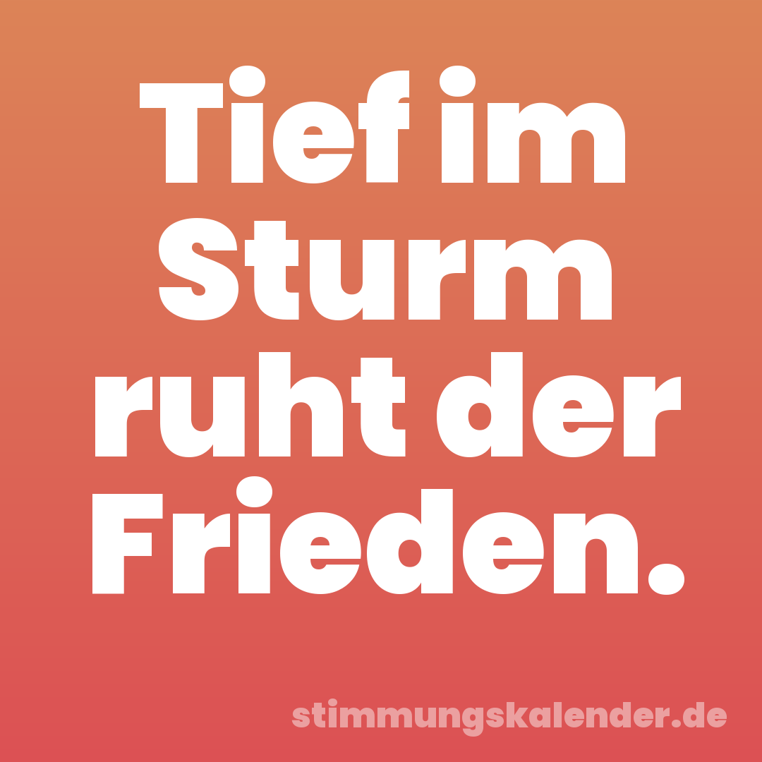 Tief im Sturm ruht der Frieden.
