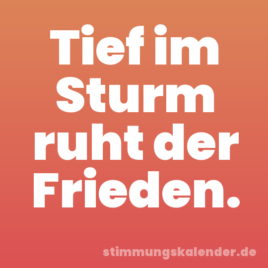 Tief im Sturm ruht der Frieden.