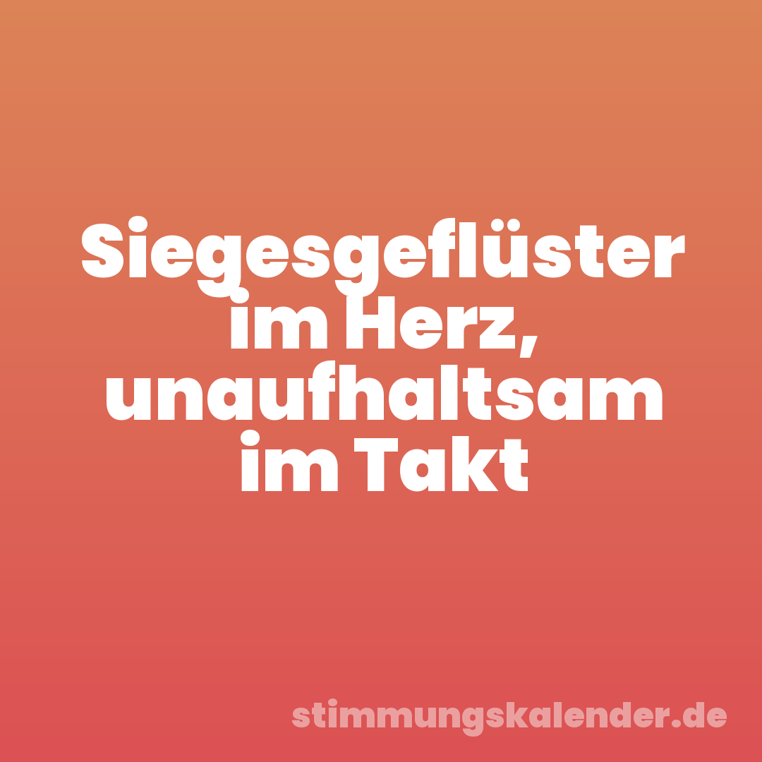 Siegesgeflüster im Herz, unaufhaltsam im Takt