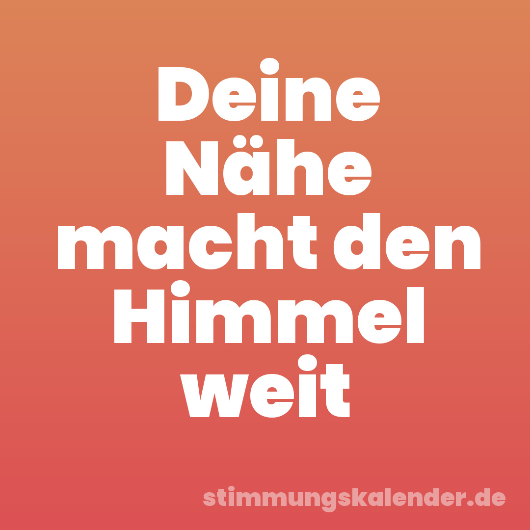 Deine Nähe macht den Himmel weit