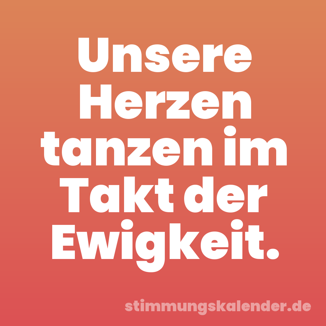 Unsere Herzen tanzen im Takt der Ewigkeit.