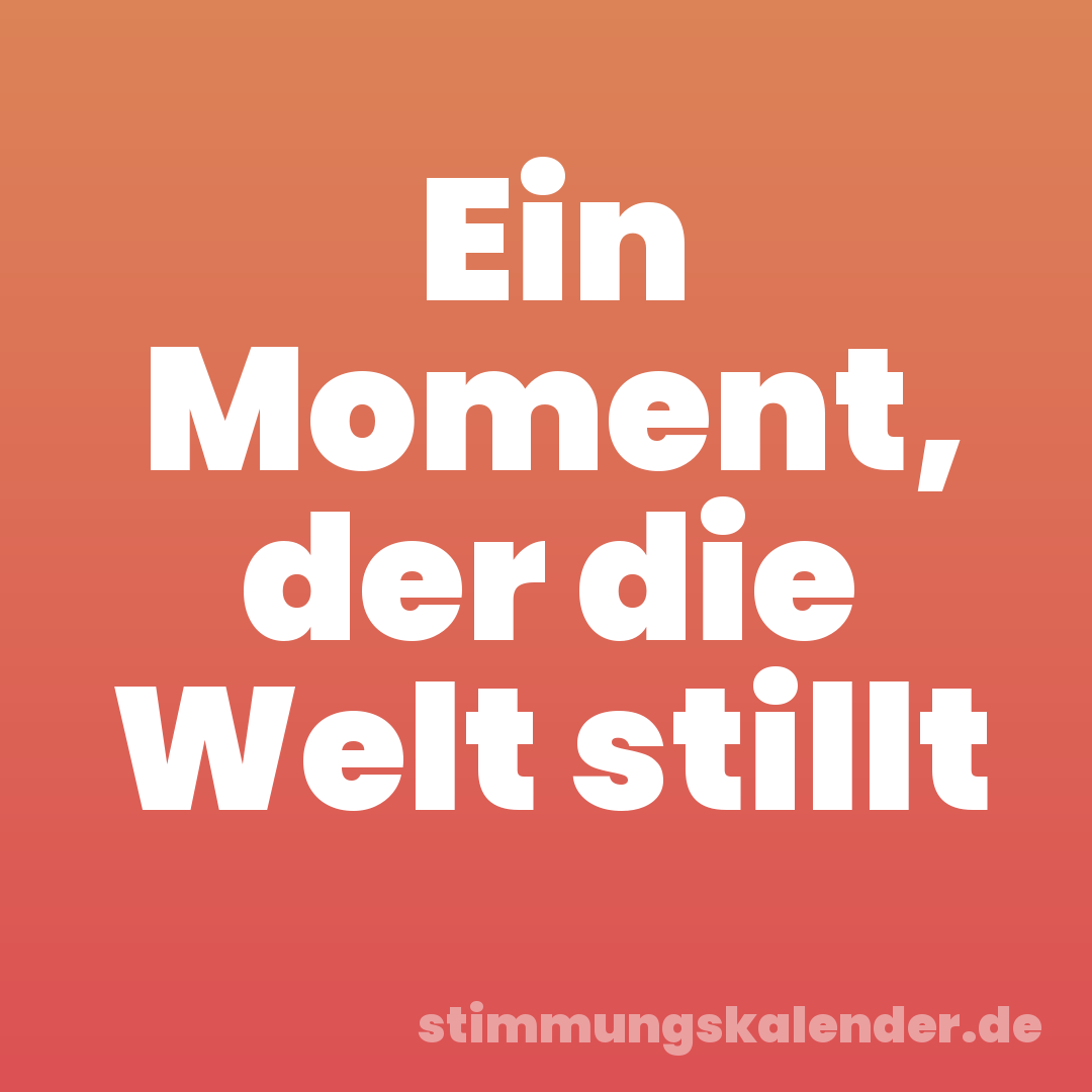 Ein Moment, der die Welt stillt