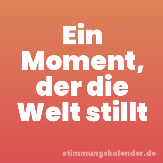 Ein Moment, der die Welt stillt