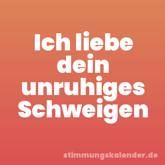 Ich liebe dein unruhiges Schweigen