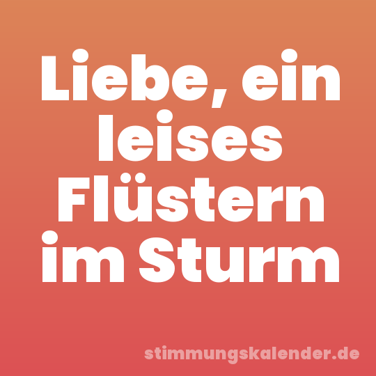 Liebe, ein leises Flüstern im Sturm
