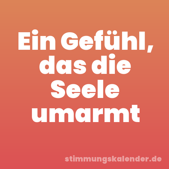 Ein Gefühl, das die Seele umarmt
