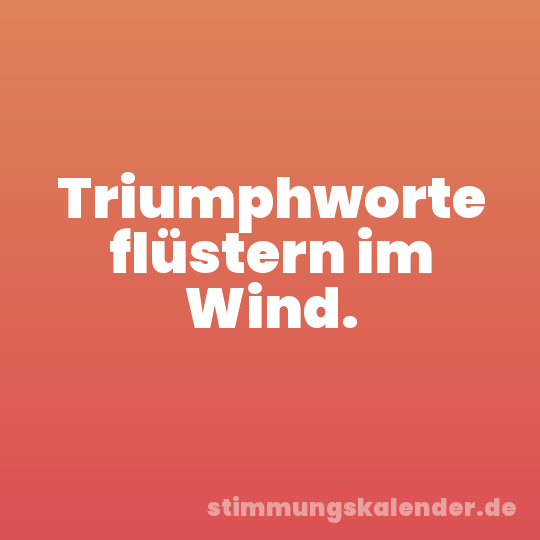 Triumphworte flüstern im Wind.