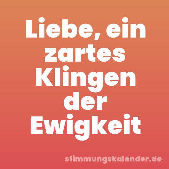 Liebe, ein zartes Klingen der Ewigkeit
