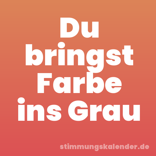 Du bringst Farbe ins Grau
