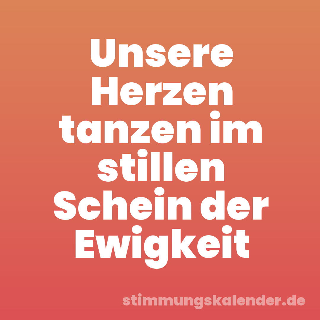 Unsere Herzen tanzen im stillen Schein der Ewigkeit