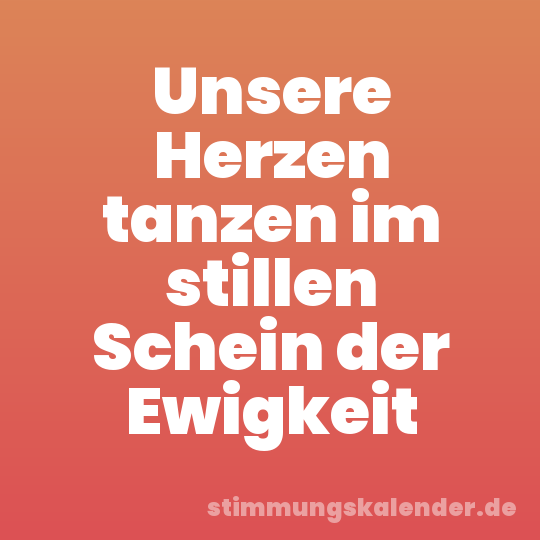 Unsere Herzen tanzen im stillen Schein der Ewigkeit