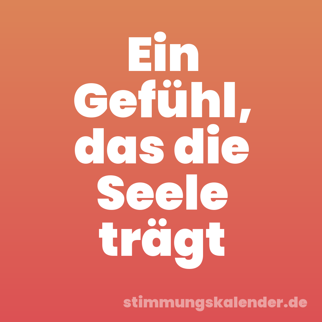 Ein Gefühl, das die Seele trägt