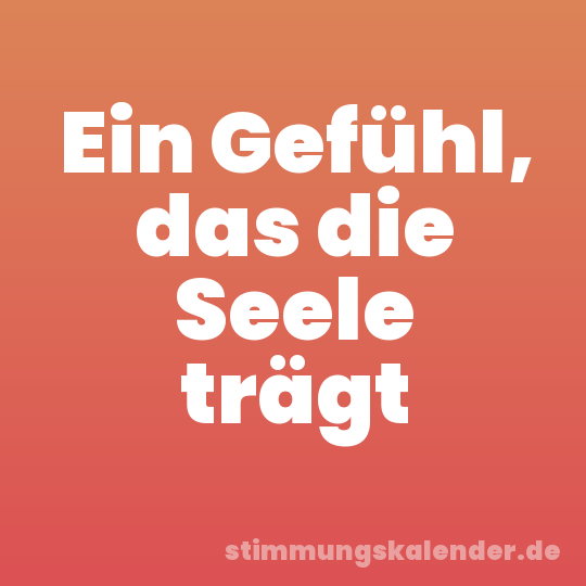 Ein Gefühl, das die Seele trägt