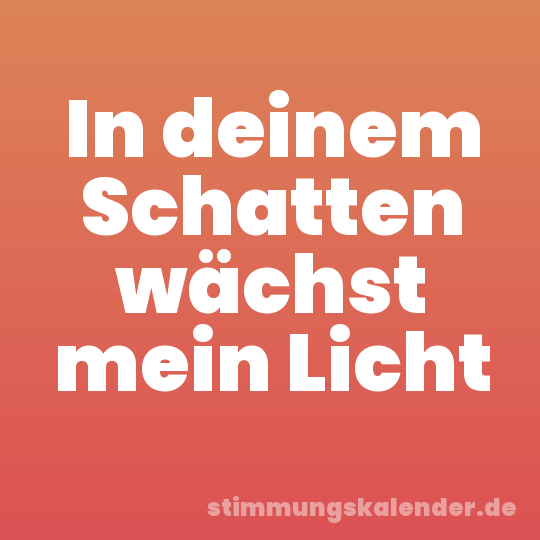 In deinem Schatten wächst mein Licht