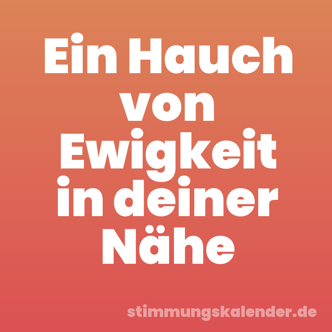 Ein Hauch von Ewigkeit in deiner Nähe
