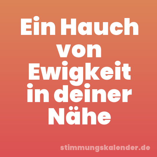 Ein Hauch von Ewigkeit in deiner Nähe