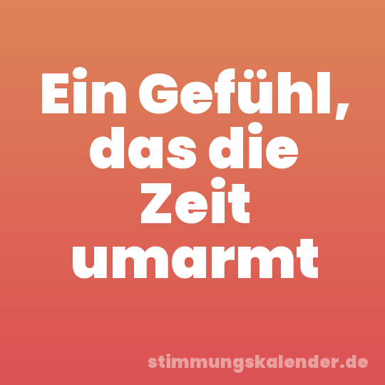 Ein Gefühl, das die Zeit umarmt