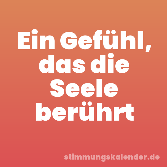 Ein Gefühl, das die Seele berührt