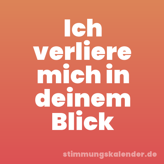 Ich verliere mich in deinem Blick