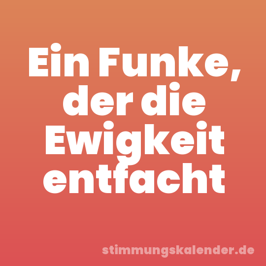 Ein Funke, der die Ewigkeit entfacht