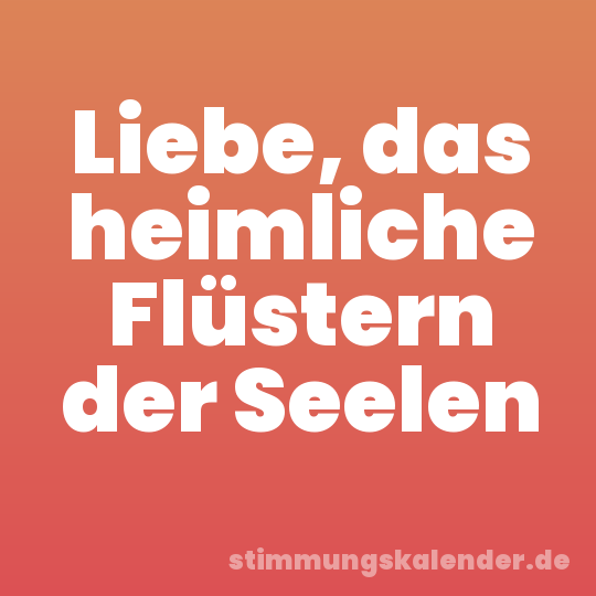 Liebe, das heimliche Flüstern der Seelen