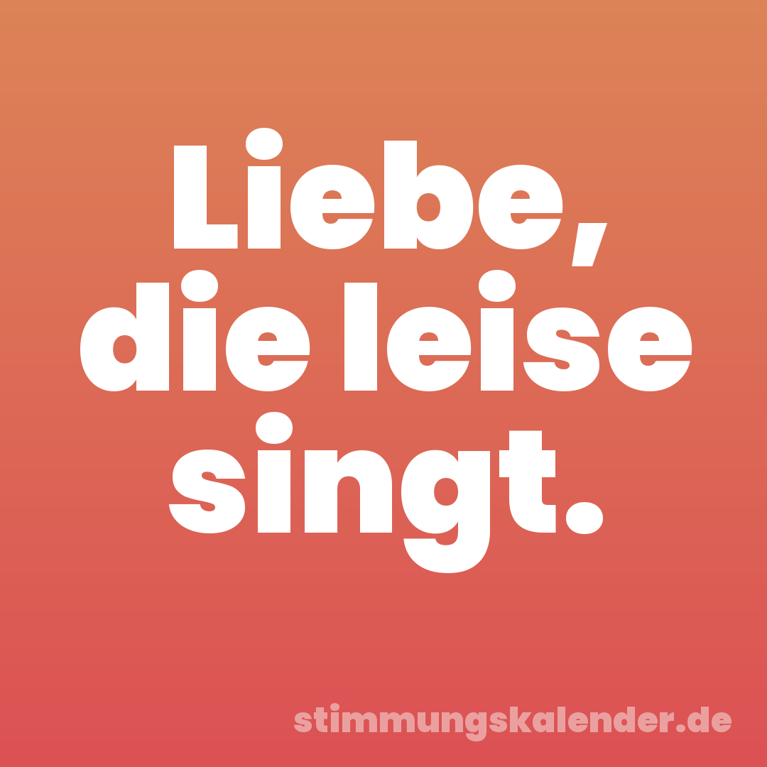 Liebe, die leise singt.