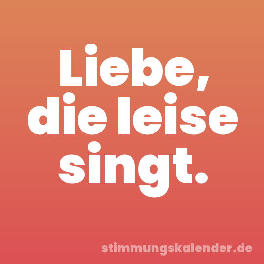 Liebe, die leise singt.
