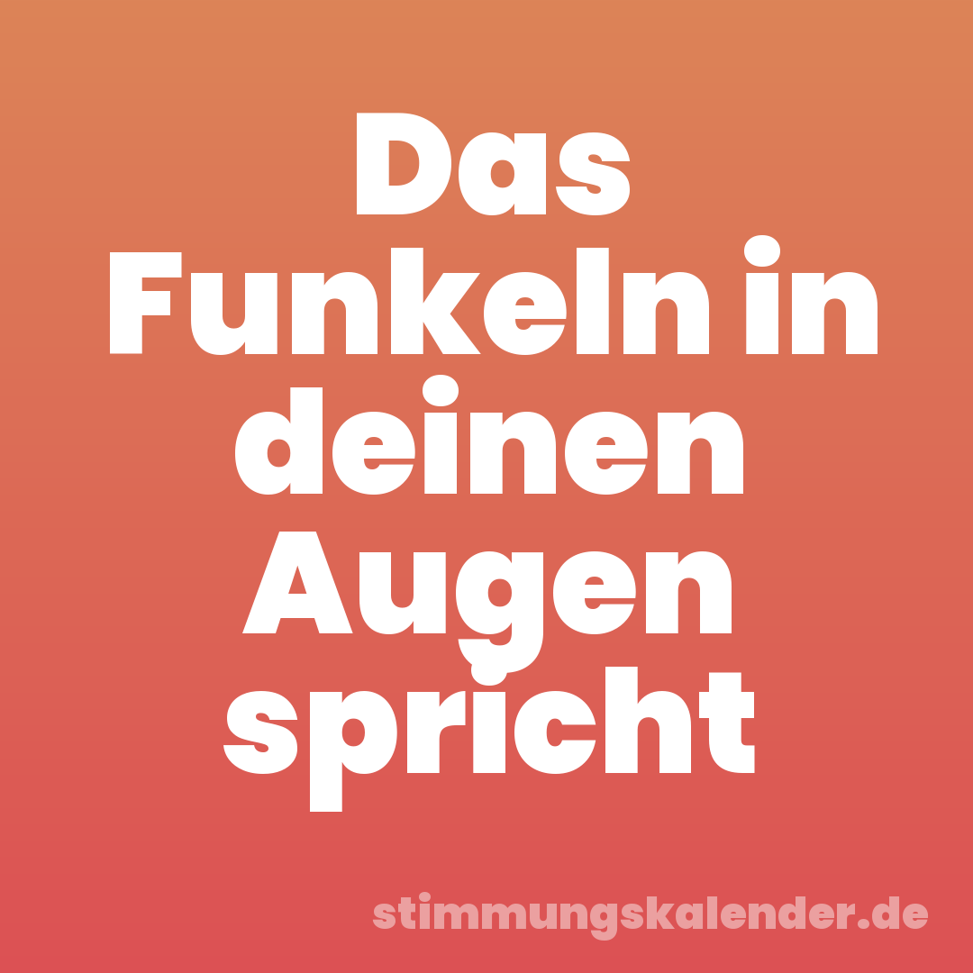 Das Funkeln in deinen Augen spricht
