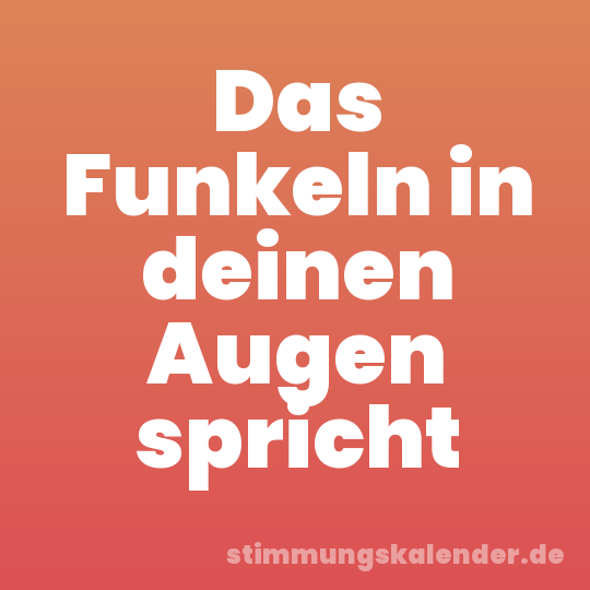 Das Funkeln in deinen Augen spricht