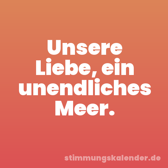 Unsere Liebe, ein unendliches Meer.