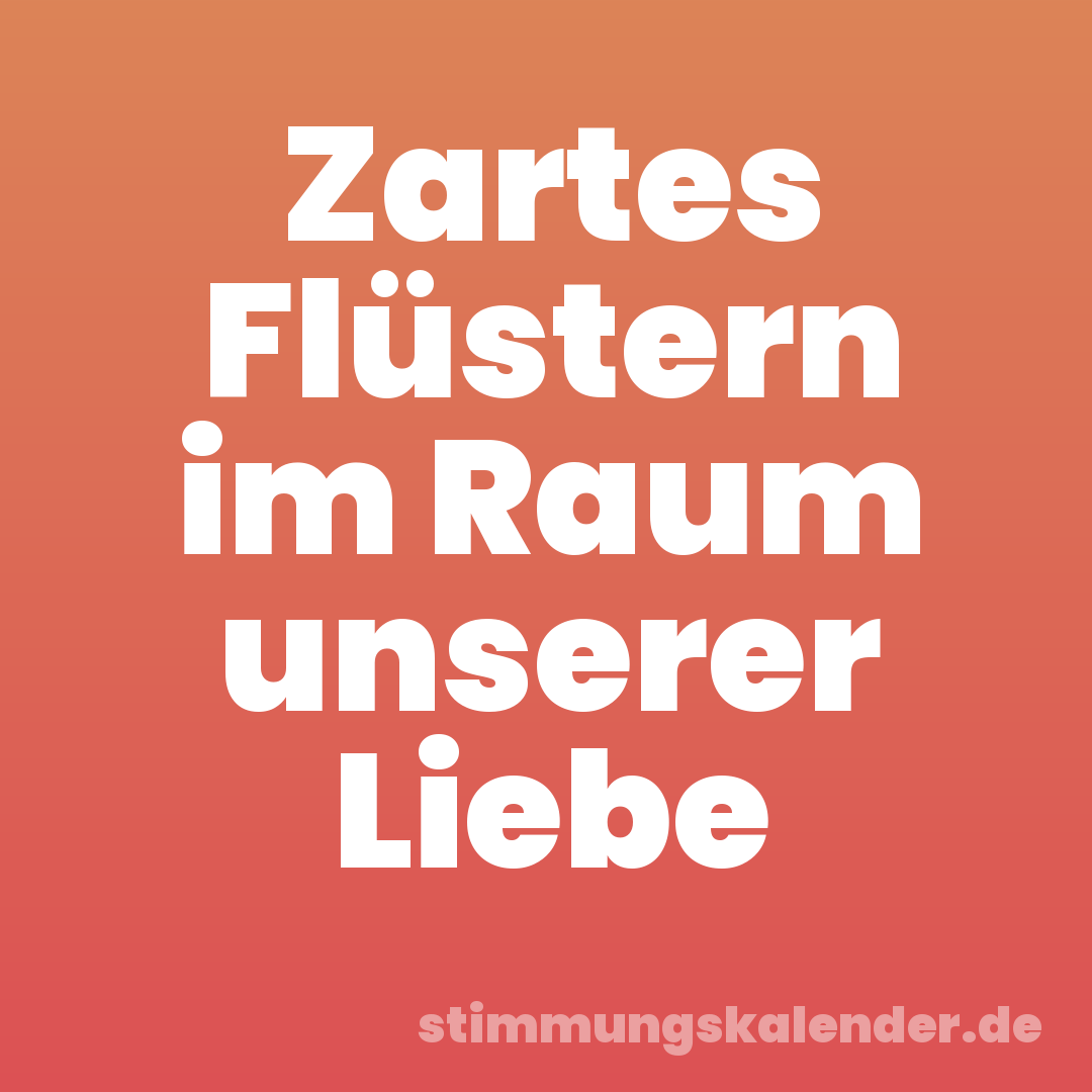 Zartes Flüstern im Raum unserer Liebe