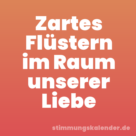 Zartes Flüstern im Raum unserer Liebe